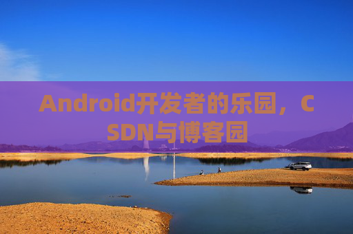 Android开发者的乐园，CSDN与博客园