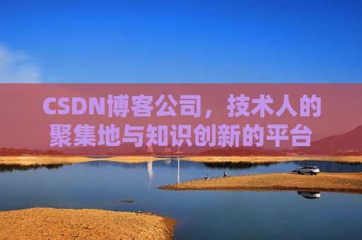 CSDN博客公司，技术人的聚集地与知识创新的平台